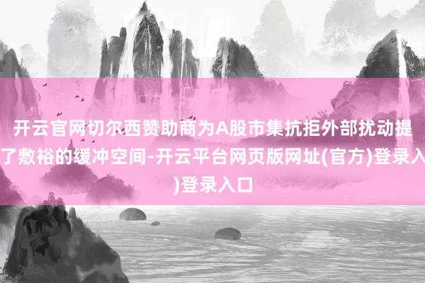 开云官网切尔西赞助商为A股市集抗拒外部扰动提供了敷裕的缓冲空间-开云平台网页版网址(官方)登录入口