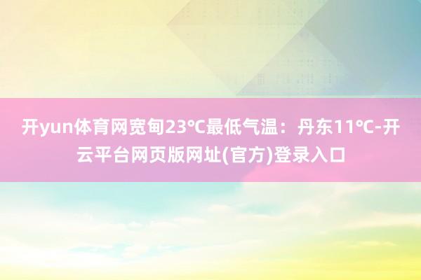 开yun体育网宽甸23℃最低气温：丹东11℃-开云平台网页版网址(官方)登录入口