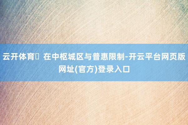 云开体育​在中枢城区与普惠限制-开云平台网页版网址(官方)登录入口