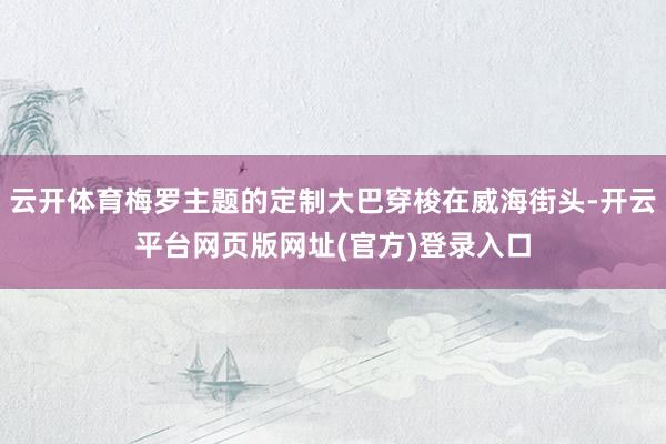 云开体育梅罗主题的定制大巴穿梭在威海街头-开云平台网页版网址(官方)登录入口