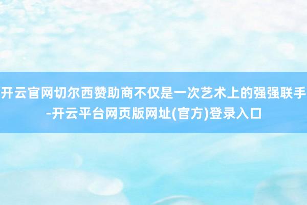 开云官网切尔西赞助商不仅是一次艺术上的强强联手-开云平台网页版网址(官方)登录入口