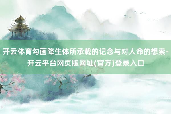 开云体育勾画降生体所承载的记念与对人命的想索-开云平台网页版网址(官方)登录入口