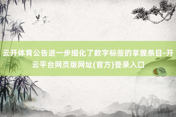 云开体育公告进一步细化了数字标签的掌握条目-开云平台网页版网址(官方)登录入口