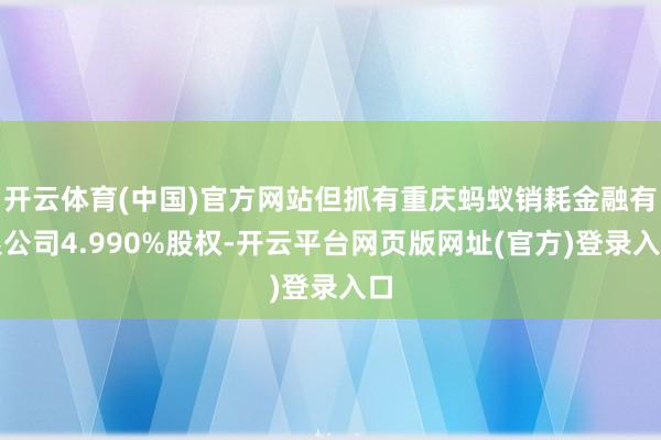 开云体育(中国)官方网站但抓有重庆蚂蚁销耗金融有限公司4.990%股权-开云平台网页版网址(官方)登录入口