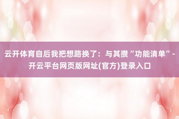云开体育自后我把想路换了:与其攒“功能清单”-开云平台网页版网址(官方)登录入口