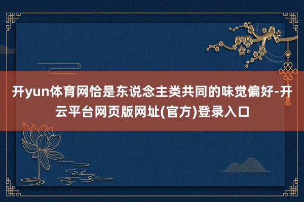 开yun体育网恰是东说念主类共同的味觉偏好-开云平台网页版网址(官方)登录入口
